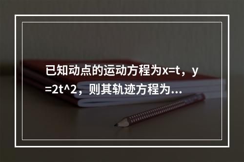 已知动点的运动方程为x=t，y=2t^2，则其轨迹方程为（　