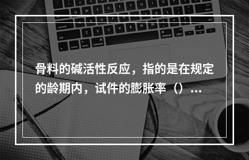 骨料的碱活性反应，指的是在规定的龄期内，试件的膨胀率（）时，