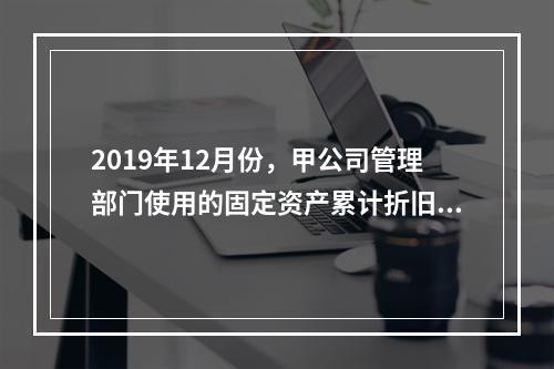 2019年12月份，甲公司管理部门使用的固定资产累计折旧金额