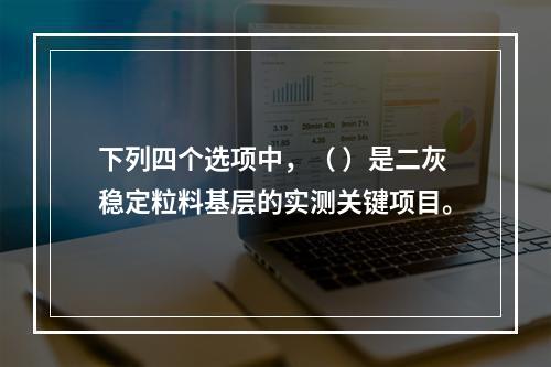 下列四个选项中，（ ）是二灰稳定粒料基层的实测关键项目。