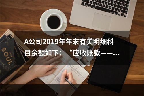 A公司2019年年末有关明细科目余额如下：“应收账款——甲”