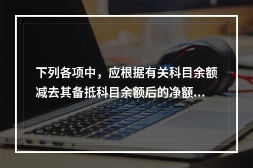 下列各项中，应根据有关科目余额减去其备抵科目余额后的净额填列