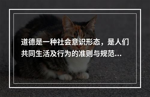 道德是一种社会意识形态，是人们共同生活及行为的准则与规范，是