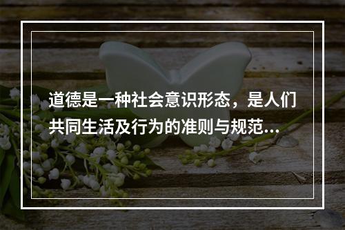 道德是一种社会意识形态，是人们共同生活及行为的准则与规范，是