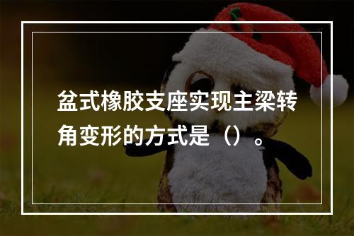 盆式橡胶支座实现主梁转角变形的方式是（）。