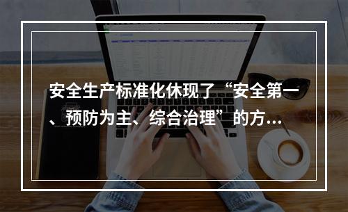 安全生产标准化休现了“安全第一、预防为主、综合治理”的方针和