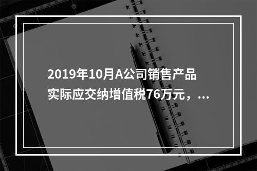 2019年10月A公司销售产品实际应交纳增值税76万元，消费