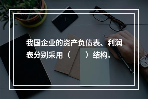 我国企业的资产负债表、利润表分别采用（　　）结构。