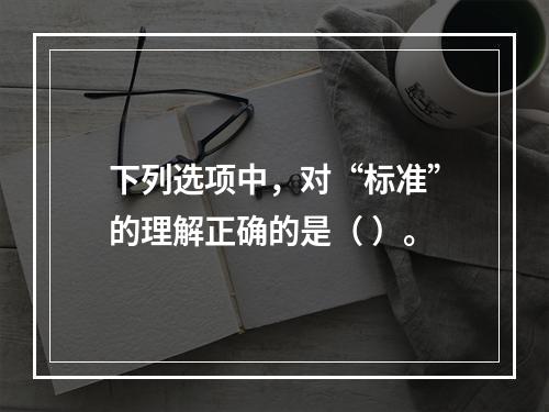 下列选项中，对“标准”的理解正确的是（ ）。