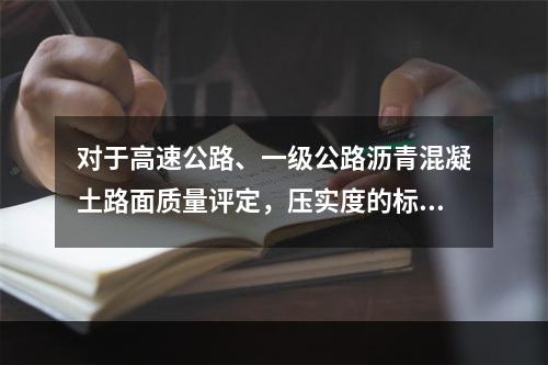 对于高速公路、一级公路沥青混凝土路面质量评定，压实度的标准密