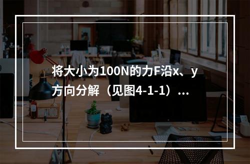 将大小为100N的力F沿x、y方向分解（见图4-1-1），