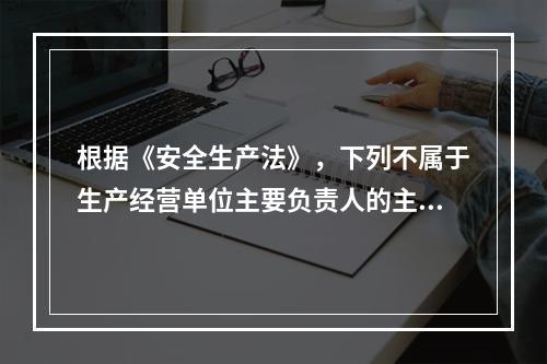 根据《安全生产法》，下列不属于生产经营单位主要负责人的主要安