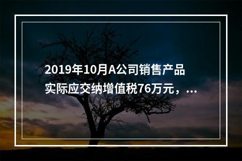 2019年10月A公司销售产品实际应交纳增值税76万元，消费