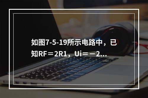 如图7-5-19所示电路中，已知RF＝2R1，Ui＝－2V