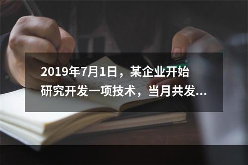 2019年7月1日，某企业开始研究开发一项技术，当月共发生研