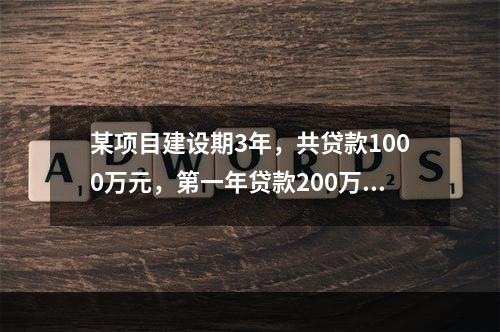 某项目建设期3年，共贷款1000万元，第一年贷款200万元