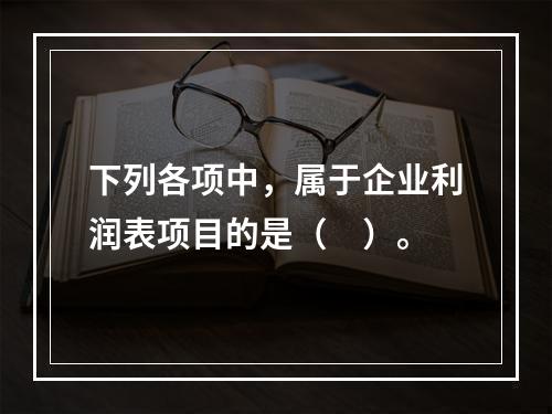 下列各项中，属于企业利润表项目的是（　）。