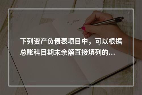 下列资产负债表项目中，可以根据总账科目期末余额直接填列的是（