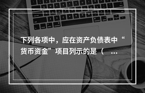 下列各项中，应在资产负债表中“货币资金”项目列示的是（　）。