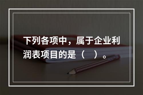 下列各项中，属于企业利润表项目的是（　）。