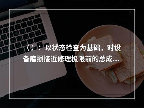 （ ）：以状态检查为基础，对设备磨损接近修理极限前的总成，有