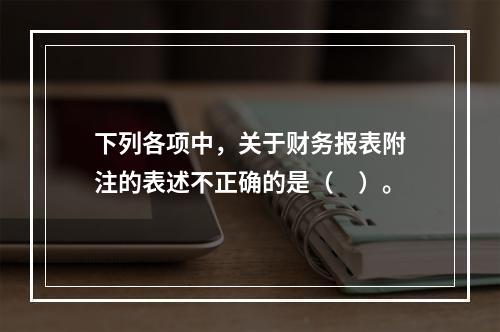 下列各项中，关于财务报表附注的表述不正确的是（　）。