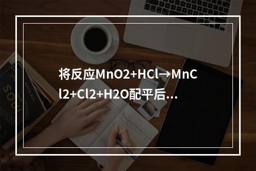 将反应MnO2+HCl→MnCl2+Cl2+H2O配平后，