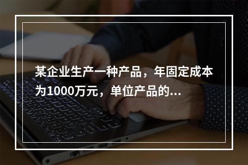 某企业生产一种产品，年固定成本为1000万元，单位产品的可