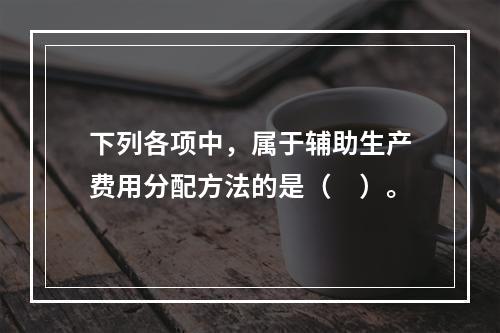 下列各项中，属于辅助生产费用分配方法的是（　）。