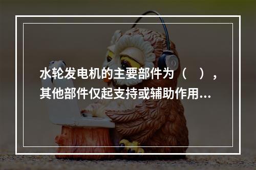 水轮发电机的主要部件为（　），其他部件仅起支持或辅助作用。