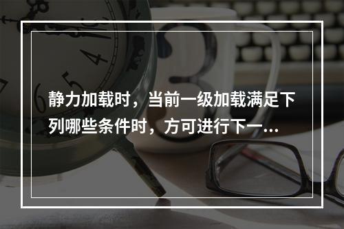 静力加载时，当前一级加载满足下列哪些条件时，方可进行下一级加