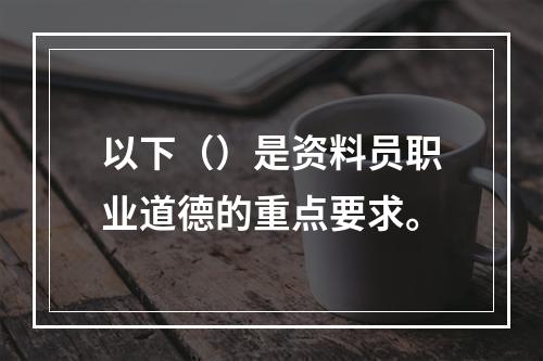 以下（）是资料员职业道德的重点要求。