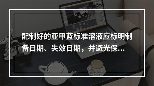 配制好的亚甲蓝标准溶液应标明制备日期、失效日期，并避光保存，