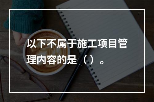 以下不属于施工项目管理内容的是（ ）。