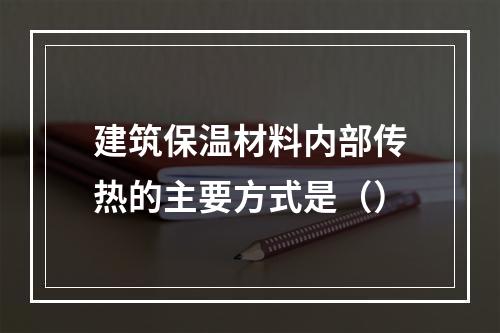 建筑保温材料内部传热的主要方式是（）