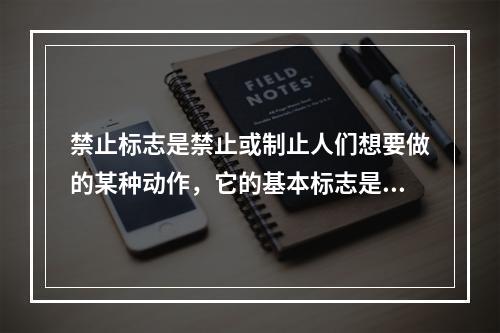 禁止标志是禁止或制止人们想要做的某种动作，它的基本标志是（）