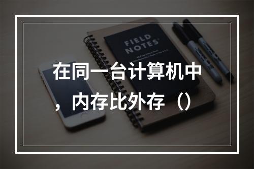 在同一台计算机中，内存比外存（）