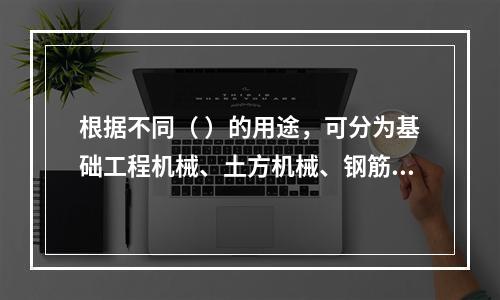 根据不同（ ）的用途，可分为基础工程机械、土方机械、钢筋混凝