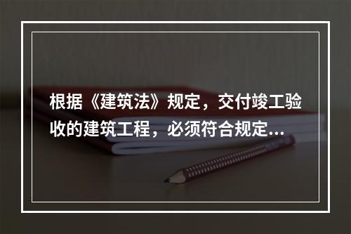 根据《建筑法》规定，交付竣工验收的建筑工程，必须符合规定的