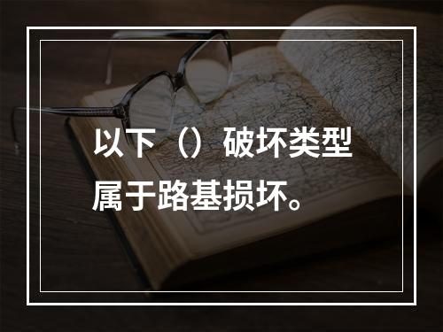 以下（）破坏类型属于路基损坏。