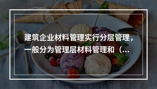 建筑企业材料管理实行分层管理，一般分为管理层材料管理和（ ）