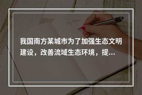 我国南方某城市为了加强生态文明建设，改善流域生态环境，提升当