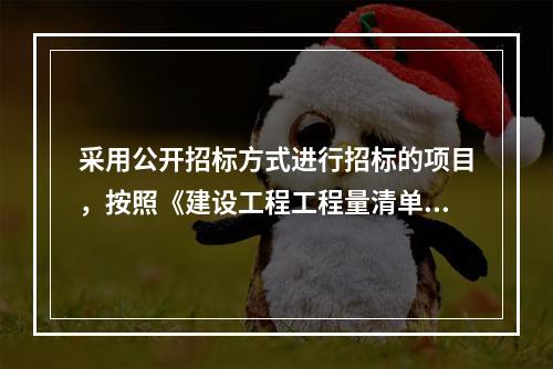 采用公开招标方式进行招标的项目，按照《建设工程工程量清单计价