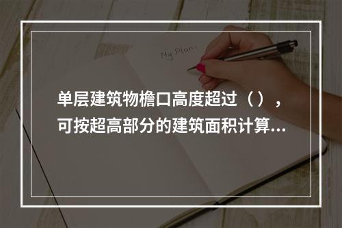 单层建筑物檐口高度超过（ ），可按超高部分的建筑面积计算超高