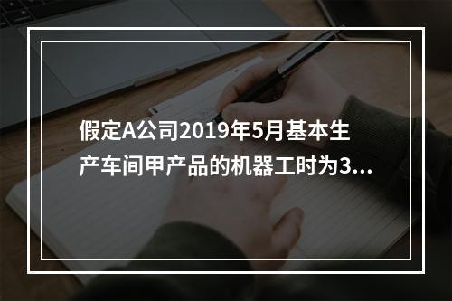 假定A公司2019年5月基本生产车间甲产品的机器工时为30