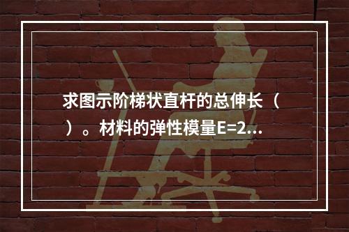 求图示阶梯状直杆的总伸长（   ）。材料的弹性模量E=200