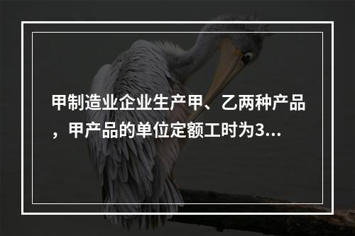 甲制造业企业生产甲、乙两种产品，甲产品的单位定额工时为30小