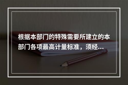 根据本部门的特殊需要所建立的本部门各项最高计量标准，须经同级