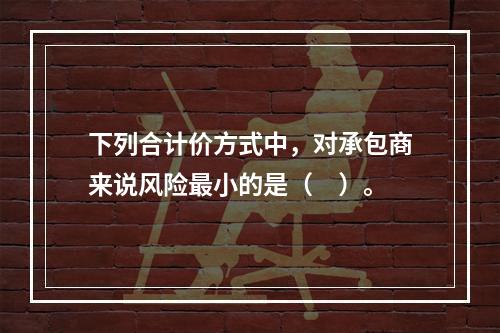 下列合计价方式中，对承包商来说风险最小的是（　）。