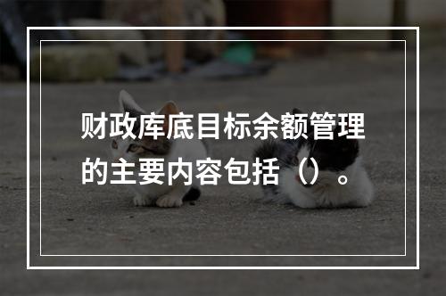 财政库底目标余额管理的主要内容包括（）。